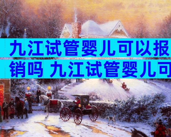 九江试管婴儿可以报销吗 九江试管婴儿可以报销吗